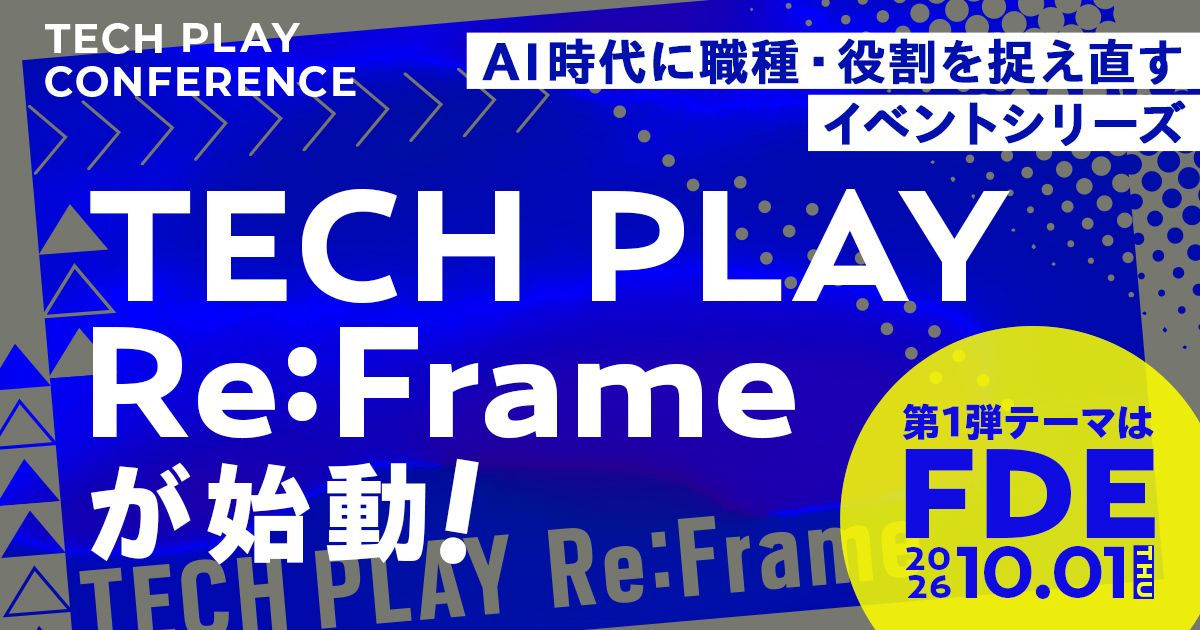 TECH PLAY Re:Frame 第1弾 FDEとは何か？AI時代に価値を拡張するエンジニアの実践と意思決定